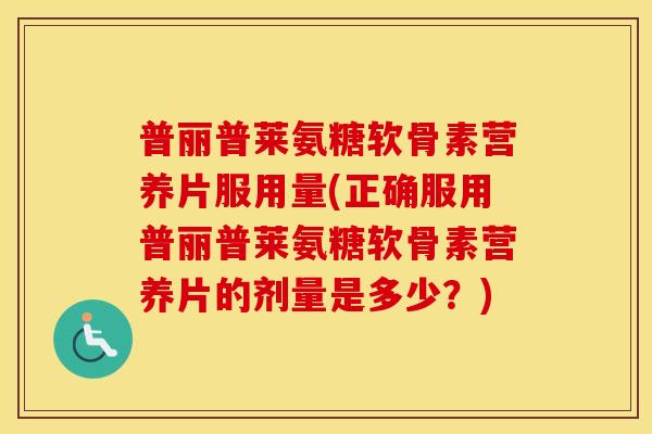 普丽普莱氨糖软骨素营养片服用量(正确服用普丽普莱氨糖软骨素营养片的剂量是多少?) 普丽普莱氨糖软骨素营养片服用量(正确服用普丽普莱氨糖软骨素营养片的剂量是多少?)