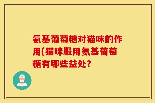 氨基葡萄糖对猫咪的作用(猫咪服用氨基葡萄糖有哪些益处? 氨基葡萄糖对猫咪的作用(猫咪服用氨基葡萄糖有哪些益处?