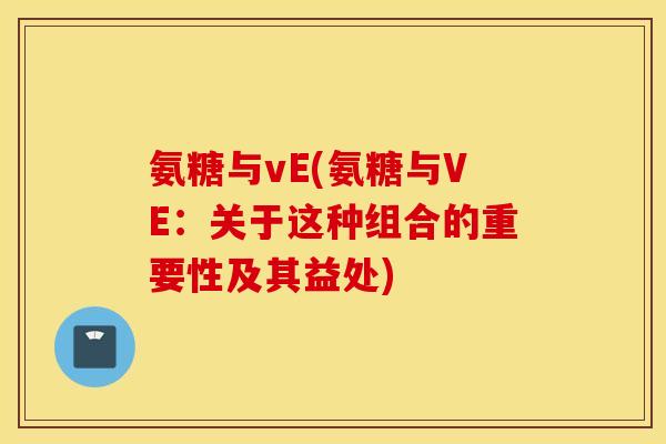 氨糖与vE(氨糖与VE:关于这种组合的重要性及其益处) 氨糖与vE(氨糖与VE:关于这种组合的重要性及其益处)