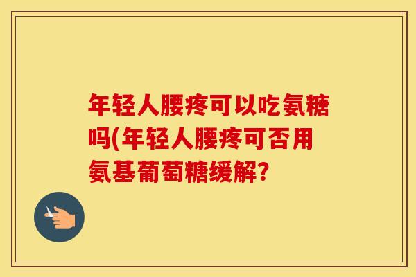 年轻人腰疼可以吃氨糖吗(年轻人腰疼可否用氨基葡萄糖缓解? 年轻人腰疼可以吃氨糖吗(年轻人腰疼可否用氨基葡萄糖缓解?