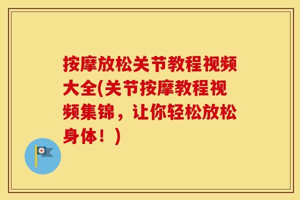 按摩放松关节教程视频大全(关节按摩教程视频集锦,让你轻松放松身体!) 按摩放松关节教程视频大全(关节按摩教程视频集锦,让你轻松放松身体!)