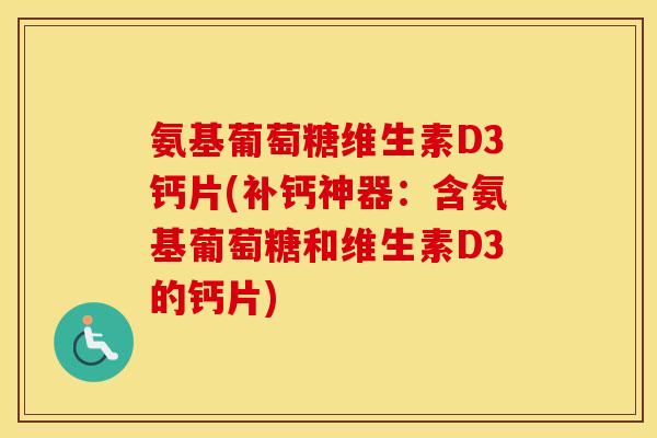 氨基葡萄糖维生素D3钙片(补钙神器：含氨基葡萄糖和维生素D3的钙片)