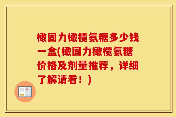 橄固力橄榄氨糖多少钱一盒(橄固力橄榄氨糖价格及剂量推荐，详细了解请看！)