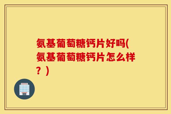 氨基葡萄糖钙片好吗(氨基葡萄糖钙片怎么样?) 氨基葡萄糖钙片好吗(氨基葡萄糖钙片怎么样?)