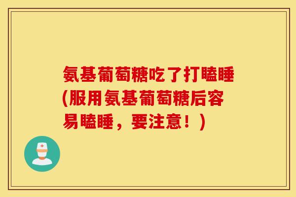 氨基葡萄糖吃了打瞌睡(服用氨基葡萄糖后容易瞌睡,要注意!) 氨基葡萄糖吃了打瞌睡(服用氨基葡萄糖后容易瞌睡,要注意!)