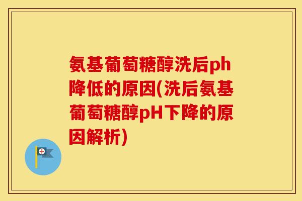 氨基葡萄糖醇洗后ph降低的原因(洗后氨基葡萄糖醇pH下降的原因解析)