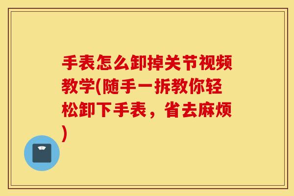 手表怎么卸掉关节视频教学(随手一拆教你轻松卸下手表，省去麻烦)