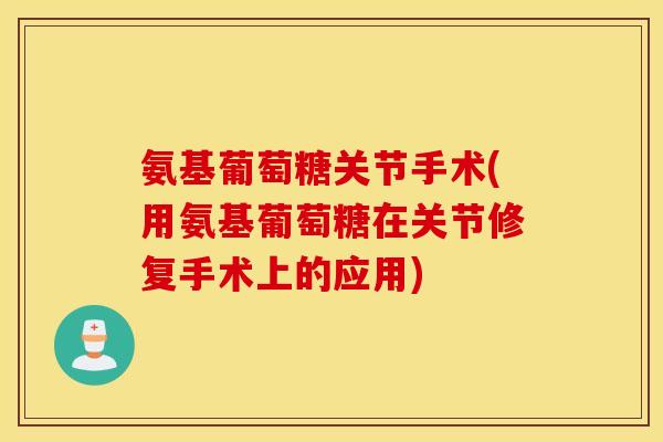 氨基葡萄糖关节手术(用氨基葡萄糖在关节修复手术上的应用) 氨基葡萄糖关节手术(用氨基葡萄糖在关节修复手术上的应用)