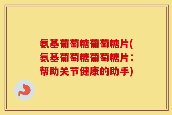 氨基葡萄糖葡萄糖片(氨基葡萄糖葡萄糖片:帮助关节健康的助手) 氨基葡萄糖葡萄糖片(氨基葡萄糖葡萄糖片:帮助关节健康的助手)