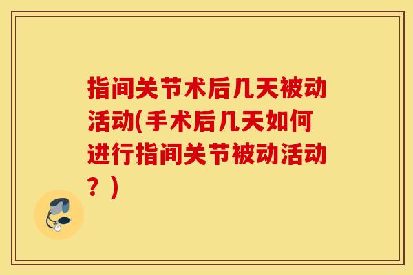 指间关节术后几天被动活动(手术后几天如何进行指间关节被动活动?) 指间关节术后几天被动活动(手术后几天如何进行指间关节被动活动?)