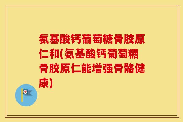 氨基酸钙葡萄糖骨胶原仁和(氨基酸钙葡萄糖骨胶原仁能增强骨骼健康) 氨基酸钙葡萄糖骨胶原仁和(氨基酸钙葡萄糖骨胶原仁能增强骨骼健康)