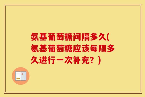 氨基葡萄糖间隔多久(氨基葡萄糖应该每隔多久进行一次补充？)