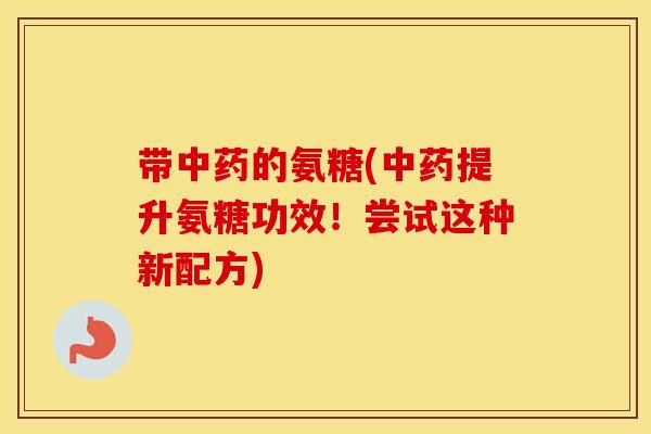 带的氨糖(提升氨糖功效!尝试这种新配方) 带的氨糖(提升氨糖功效!尝试这种新配方)