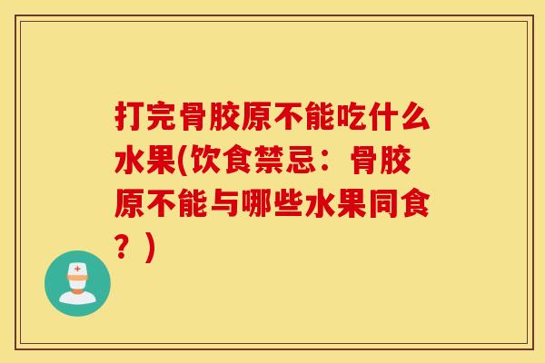 打完骨胶原不能吃什么水果(饮食禁忌：骨胶原不能与哪些水果同食？)