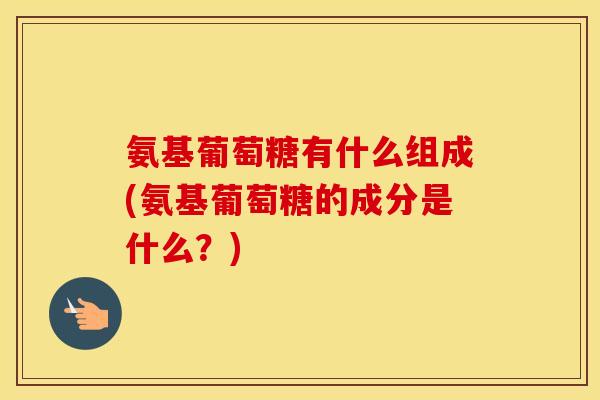 氨基葡萄糖有什么组成(氨基葡萄糖的成分是什么？)