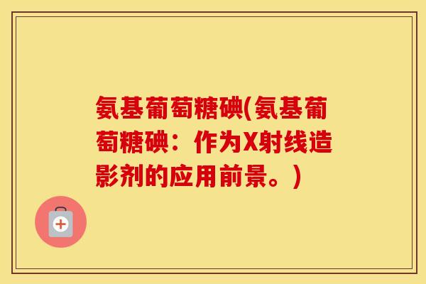 氨基葡萄糖碘(氨基葡萄糖碘:作为X射线造影剂的应用前景。) 氨基葡萄糖碘(氨基葡萄糖碘:作为X射线造影剂的应用前景。)