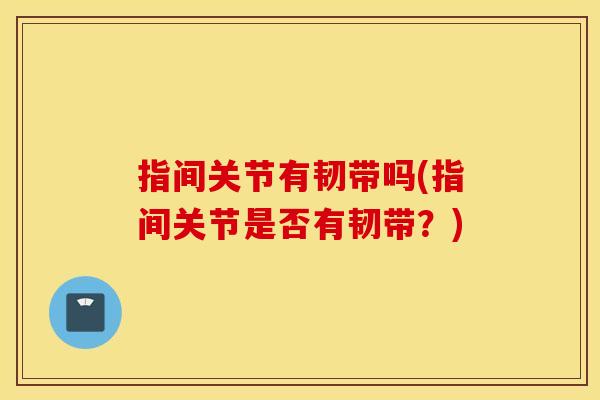 指间关节有韧带吗(指间关节是否有韧带?) 指间关节有韧带吗(指间关节是否有韧带?)