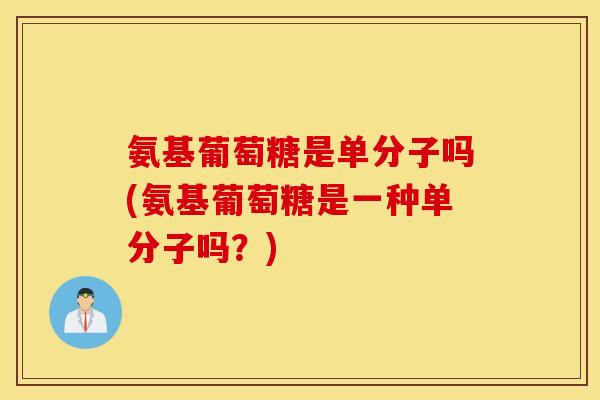 氨基葡萄糖是单分子吗(氨基葡萄糖是一种单分子吗?) 氨基葡萄糖是单分子吗(氨基葡萄糖是一种单分子吗?)