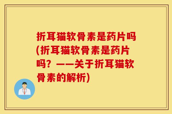 折耳猫软骨素是药片吗(折耳猫软骨素是药片吗?——关于折耳猫软骨素的解析) 折耳猫软骨素是药片吗(折耳猫软骨素是药片吗?——关于折耳猫软骨素的解析)