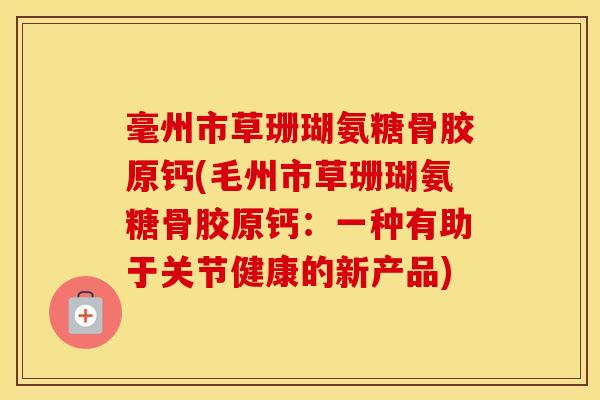 毫州市草珊瑚氨糖骨胶原钙(毛州市草珊瑚氨糖骨胶原钙:一种有助于关节健康的新产品) 毫州市草珊瑚氨糖骨胶原钙(毛州市草珊瑚氨糖骨胶原钙:一种有助于关节健康的新产品)