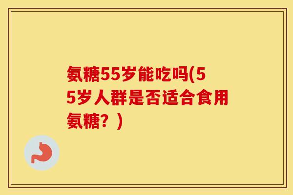 氨糖55岁能吃吗(55岁人群是否适合食用氨糖？)