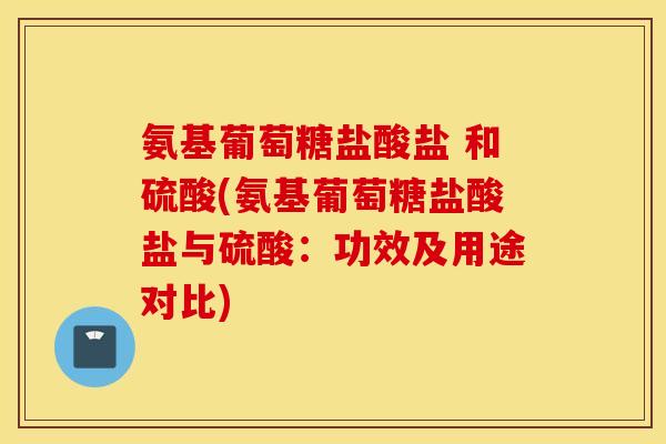 氨基葡萄糖盐酸盐 和硫酸(氨基葡萄糖盐酸盐与硫酸:功效及用途对比) 氨基葡萄糖盐酸盐 和硫酸(氨基葡萄糖盐酸盐与硫酸:功效及用途对比)