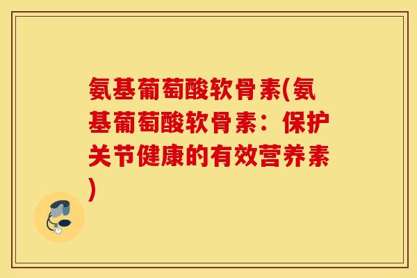 氨基葡萄酸软骨素(氨基葡萄酸软骨素:保护关节健康的有效营养素) 氨基葡萄酸软骨素(氨基葡萄酸软骨素:保护关节健康的有效营养素)