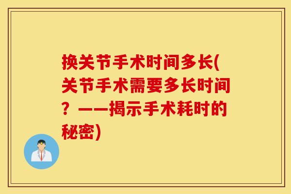 换关节手术时间多长(关节手术需要多长时间?——揭示手术耗时的秘密) 换关节手术时间多长(关节手术需要多长时间?——揭示手术耗时的秘密)