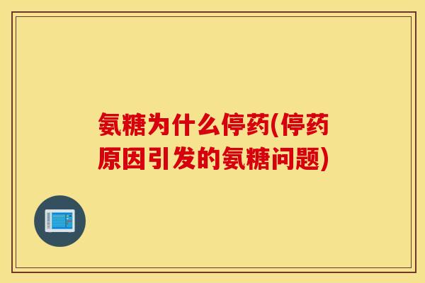 氨糖为什么停药(停药原因引发的氨糖问题) 氨糖为什么停药(停药原因引发的氨糖问题)
