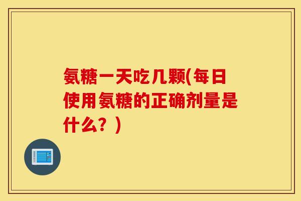 氨糖一天吃几颗(每日使用氨糖的正确剂量是什么?) 氨糖一天吃几颗(每日使用氨糖的正确剂量是什么?)