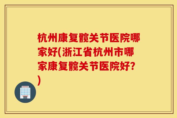 杭州康复髋关节医院哪家好(浙江省杭州市哪家康复髋关节医院好？)