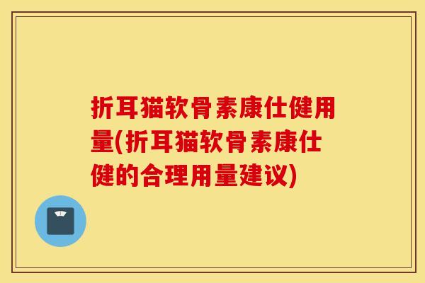 折耳猫软骨素康仕健用量(折耳猫软骨素康仕健的合理用量建议) 折耳猫软骨素康仕健用量(折耳猫软骨素康仕健的合理用量建议)