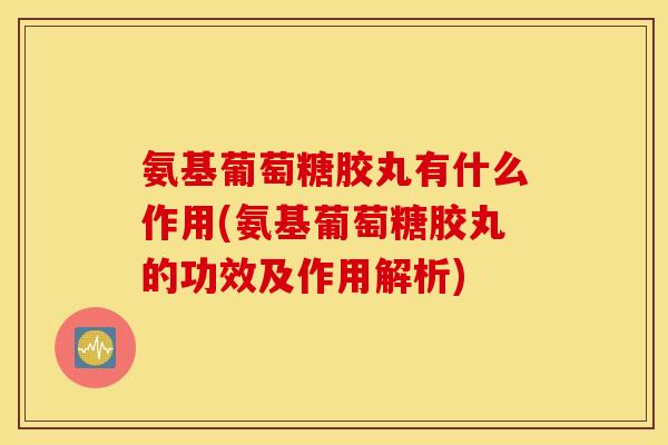 氨基葡萄糖胶丸有什么作用(氨基葡萄糖胶丸的功效及作用解析) 氨基葡萄糖胶丸有什么作用(氨基葡萄糖胶丸的功效及作用解析)