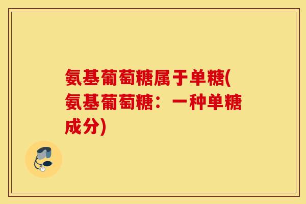 氨基葡萄糖属于单糖(氨基葡萄糖:一种单糖成分) 氨基葡萄糖属于单糖(氨基葡萄糖:一种单糖成分)