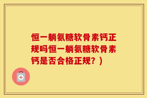 恒一躺氨糖软骨素钙正规吗恒一躺氨糖软骨素钙是否合格正规?) 恒一躺氨糖软骨素钙正规吗恒一躺氨糖软骨素钙是否合格正规?)