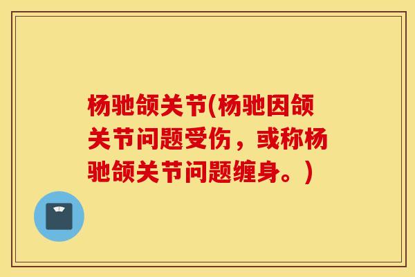 杨驰颌关节(杨驰因颌关节问题受伤,或称杨驰颌关节问题缠身。) 杨驰颌关节(杨驰因颌关节问题受伤,或称杨驰颌关节问题缠身。)