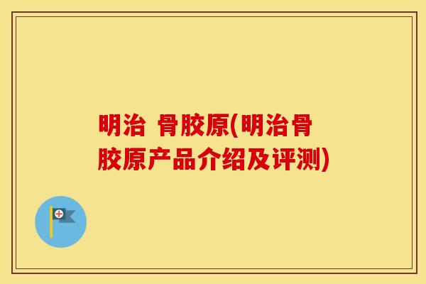 明 骨胶原(明骨胶原产品介绍及评测) 明 骨胶原(明骨胶原产品介绍及评测)