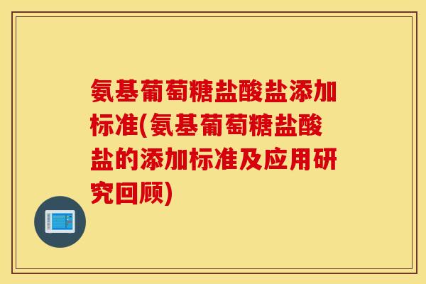 氨基葡萄糖盐酸盐添加标准(氨基葡萄糖盐酸盐的添加标准及应用研究回顾) 氨基葡萄糖盐酸盐添加标准(氨基葡萄糖盐酸盐的添加标准及应用研究回顾)