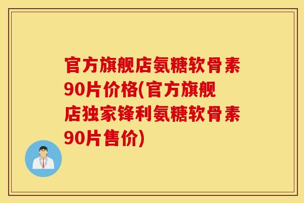 官方旗舰店氨糖软骨素90片价格(官方旗舰店独家锋利氨糖软骨素90片售价) 官方旗舰店氨糖软骨素90片价格(官方旗舰店独家锋利氨糖软骨素90片售价)