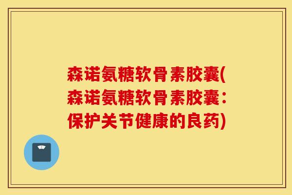 森诺氨糖软骨素胶囊(森诺氨糖软骨素胶囊:保护关节健康的良药) 森诺氨糖软骨素胶囊(森诺氨糖软骨素胶囊:保护关节健康的良药)