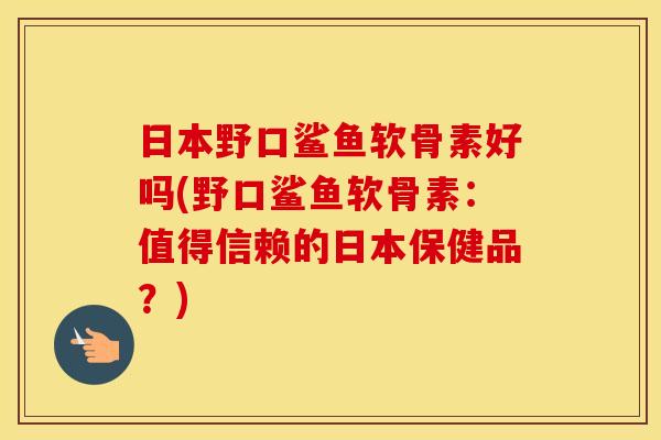 日本野口鲨鱼软骨素好吗(野口鲨鱼软骨素:值得信赖的日本保健品?) 日本野口鲨鱼软骨素好吗(野口鲨鱼软骨素:值得信赖的日本保健品?)