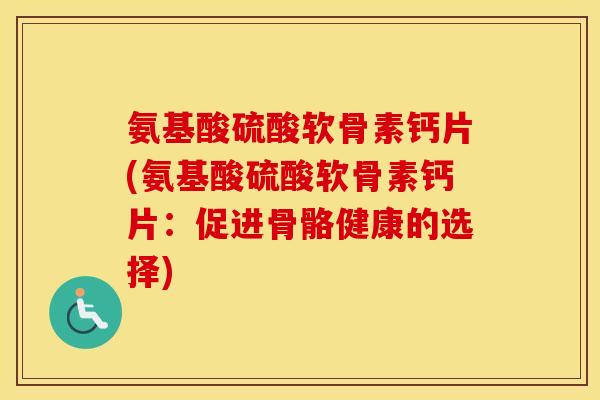 氨基酸硫酸软骨素钙片(氨基酸硫酸软骨素钙片:促进骨骼健康的选择) 氨基酸硫酸软骨素钙片(氨基酸硫酸软骨素钙片:促进骨骼健康的选择)