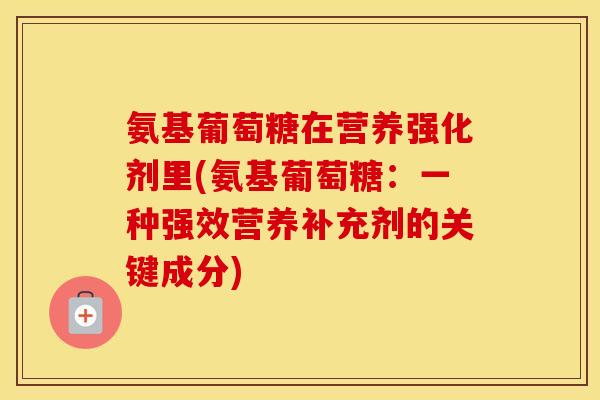 氨基葡萄糖在营养强化剂里(氨基葡萄糖:一种强效营养补充剂的关键成分) 氨基葡萄糖在营养强化剂里(氨基葡萄糖:一种强效营养补充剂的关键成分)
