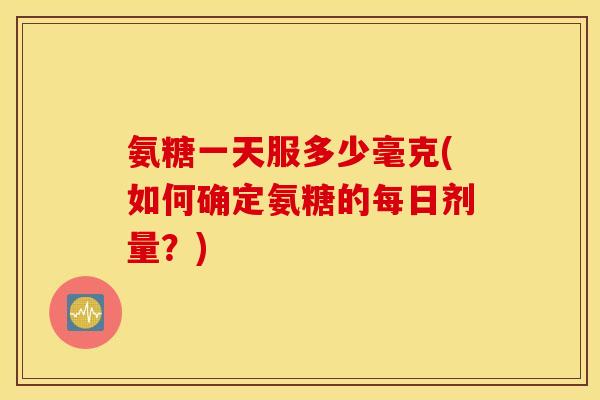 氨糖一天服多少毫克(如何确定氨糖的每日剂量?) 氨糖一天服多少毫克(如何确定氨糖的每日剂量?)