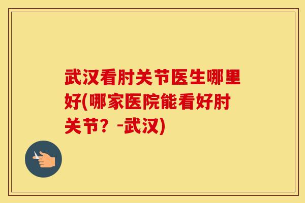 武汉看肘关节医生哪里好(哪家医院能看好肘关节？-武汉)
