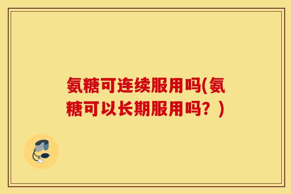 氨糖可连续服用吗(氨糖可以长期服用吗?) 氨糖可连续服用吗(氨糖可以长期服用吗?)