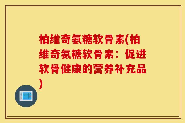柏维奇氨糖软骨素(柏维奇氨糖软骨素:促进软骨健康的营养补充品) 柏维奇氨糖软骨素(柏维奇氨糖软骨素:促进软骨健康的营养补充品)