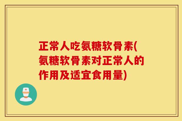 正常人吃氨糖软骨素(氨糖软骨素对正常人的作用及适宜食用量) 正常人吃氨糖软骨素(氨糖软骨素对正常人的作用及适宜食用量)