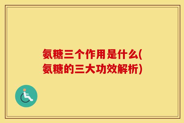 氨糖三个作用是什么(氨糖的三大功效解析)