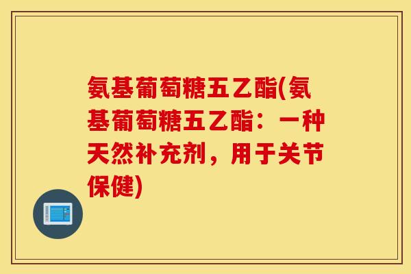 氨基葡萄糖五乙酯(氨基葡萄糖五乙酯:一种天然补充剂,用于关节保健) 氨基葡萄糖五乙酯(氨基葡萄糖五乙酯:一种天然补充剂,用于关节保健)